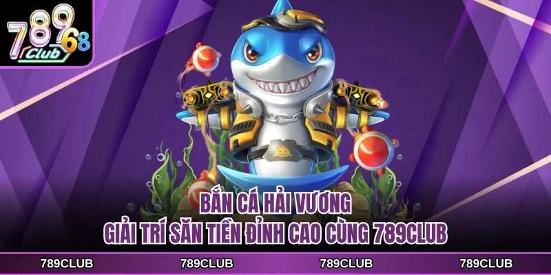 ban ca hai vuong giai tri san tien dinh cao cung 789club