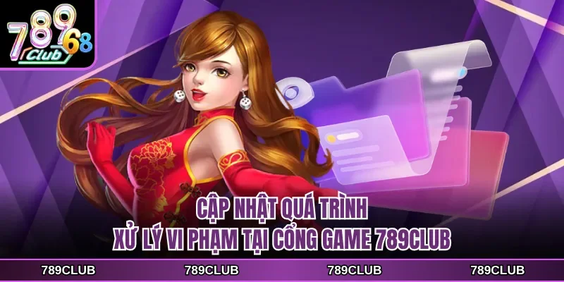 Cập nhật quá trình xử lý vi phạm tại cổng game 789CLUB