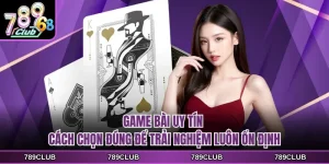 game bai uy tin cach chon dung de trai nghiem luon on dinh