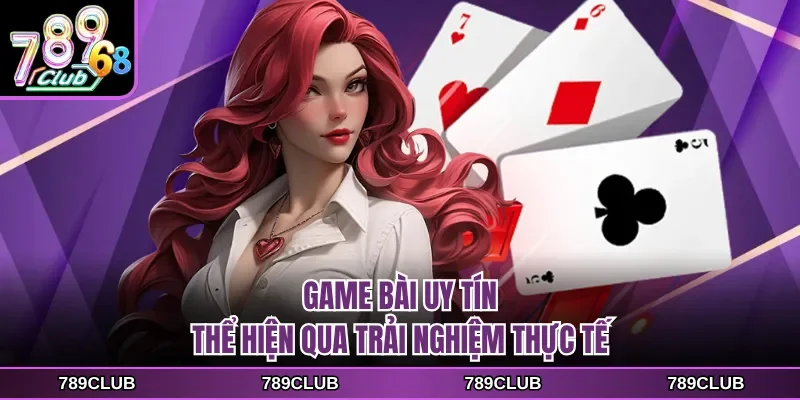 Game bài uy tín thể hiện qua trải nghiệm thực tế