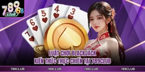 luat choi blackjack kien thuc thuc chien tai 789club