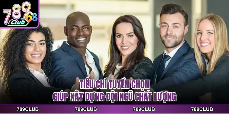 Tiêu chí tuyển chọn giúp xây dựng đội ngũ chất lượng
